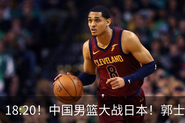 18:20！中国男篮大战日本！郭士强极有可能做出以下四个调整